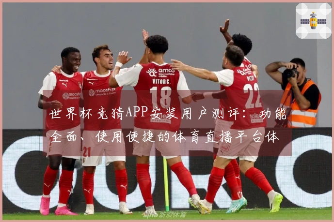 世界杯竞猜APP安装用户测评：功能全面、使用便捷的体育直播平台体验分享