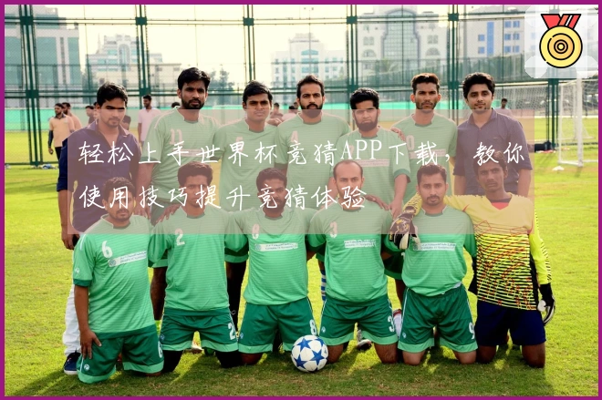 轻松上手世界杯竞猜APP下载，教你使用技巧提升竞猜体验