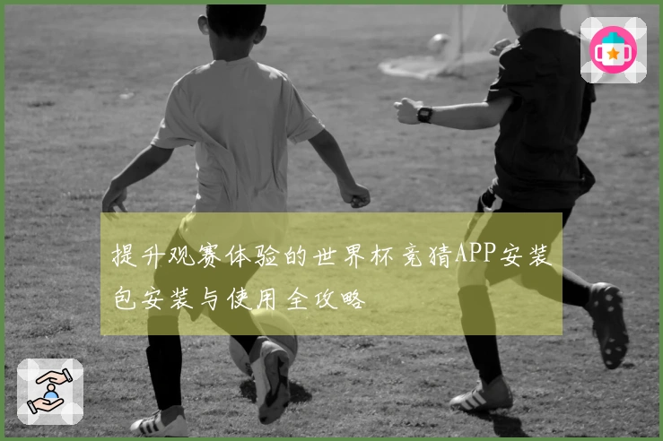 提升观赛体验的世界杯竞猜APP安装包安装与使用全攻略