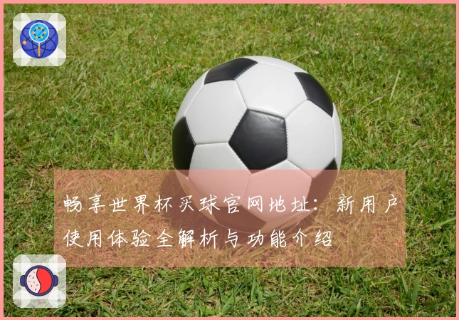 畅享世界杯买球官网地址：新用户使用体验全解析与功能介绍