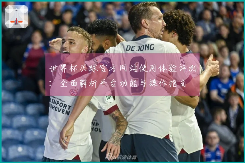 世界杯买球官方网站使用体验评测：全面解析平台功能与操作指南