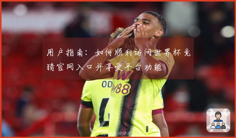 用户指南:如何顺利访问世界杯竞猜官网入口并享受平台功能
