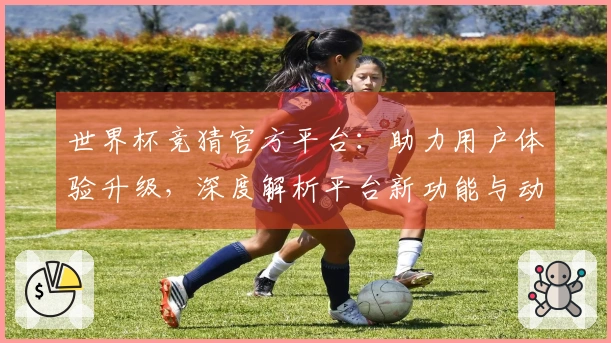 世界杯竞猜官方平台：助力用户体验升级，深度解析平台新功能与动态