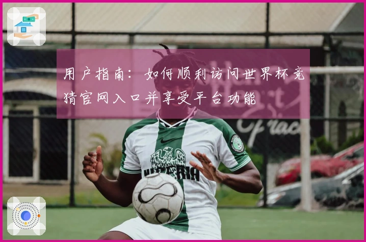用户指南：如何顺利访问世界杯竞猜官网入口并享受平台功能