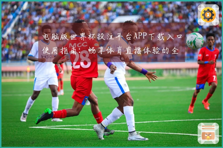 电脑版世界杯投注平台APP下载入口使用指南:畅享体育直播体验的全方位指引