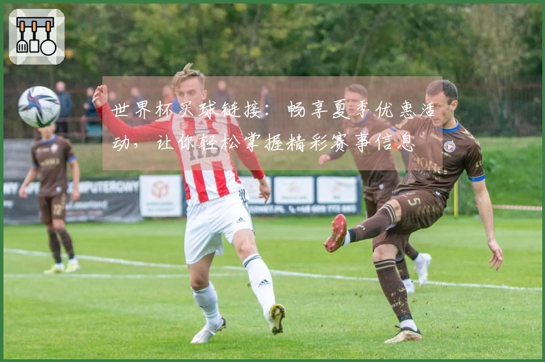 世界杯买球链接:畅享夏季优惠活动,让你轻松掌握精彩赛事信息