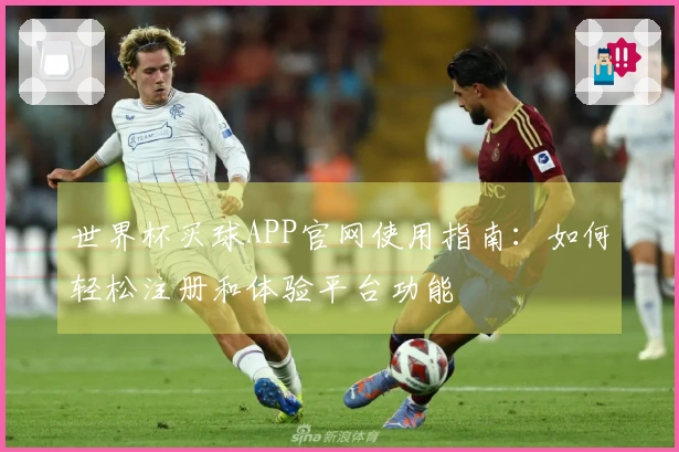 世界杯买球APP官网使用指南：如何轻松注册和体验平台功能