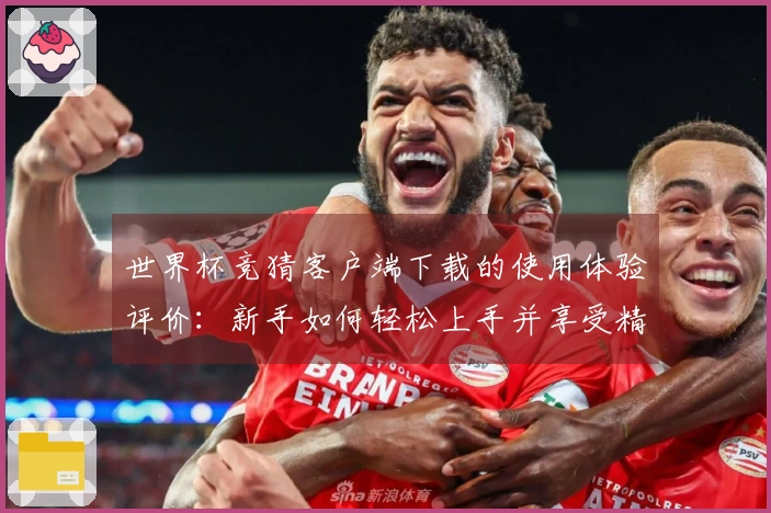 世界杯竞猜客户端下载的使用体验评价：新手如何轻松上手并享受精彩赛事直播